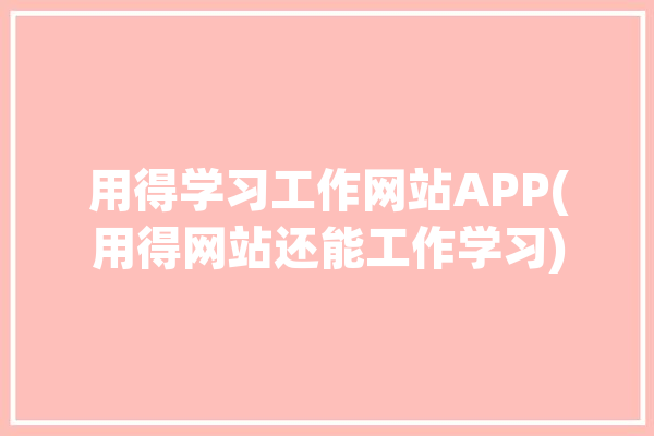 用得学习工作网站APP(用得网站还能工作学习)