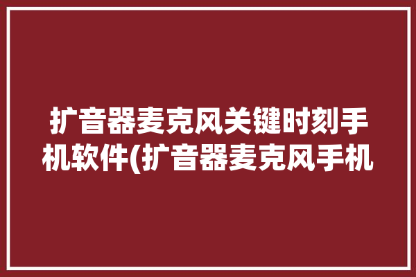 扩音器麦克风关键时刻手机软件(扩音器麦克风手机软件关键时刻)