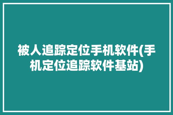 被人追踪定位手机软件(手机定位追踪软件基站)「被人定位跟踪」