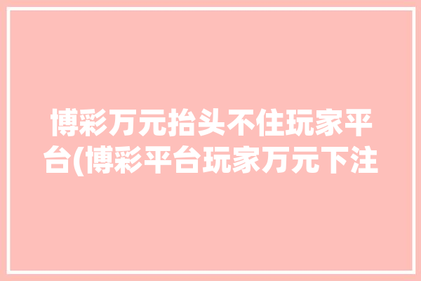 博彩万元抬头不住玩家平台(博彩平台玩家万元下注)