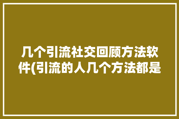 几个引流社交回顾方法软件(引流的人几个方法都是)「引流社交软件有哪些」