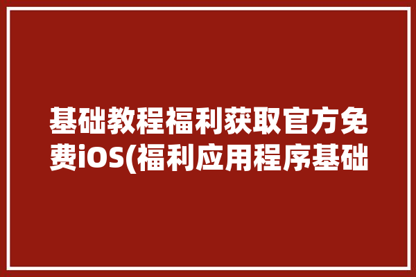 基础教程福利获取官方免费iOS(福利应用程序基础教程获取免费)「基础福利是什么」