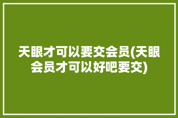 天眼才可以要交会员(天眼会员才可以好吧要交)「天眼会员有必要买吗」