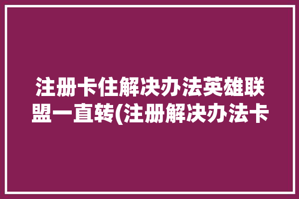 注册卡住解决办法英雄联盟一直转(注册解决办法卡住英雄联盟)「lol注册一直转圈」