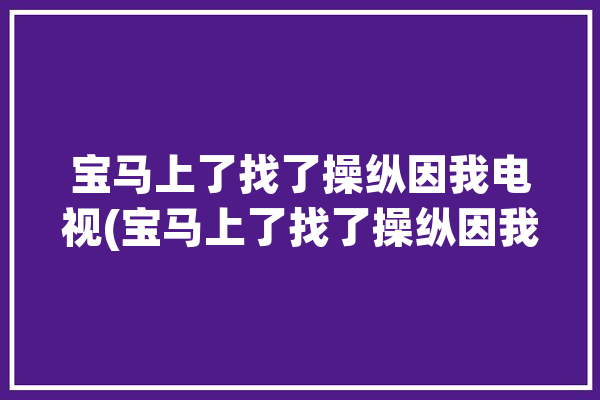 宝马上了找了操纵因我电视(宝马上了找了操纵因我)「找到宝马」