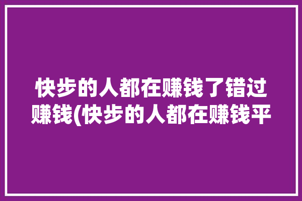 快步的人都在赚钱了错过赚钱(快步的人都在赚钱平台)「快步真的能赚钱吗?」