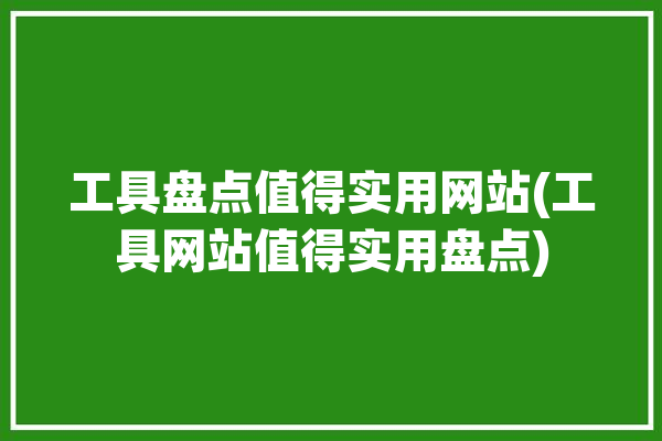 工具盘点值得实用网站(工具网站值得实用盘点)「工具网站有哪些」