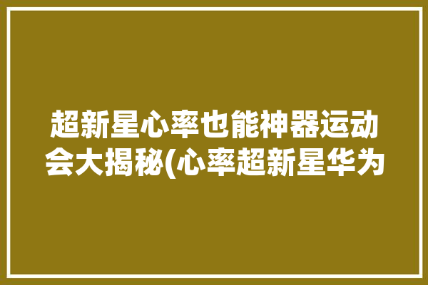 超新星心率也能神器运动会大揭秘(心率超新星华为也能运动会)「超新星运动会用的什么弓」