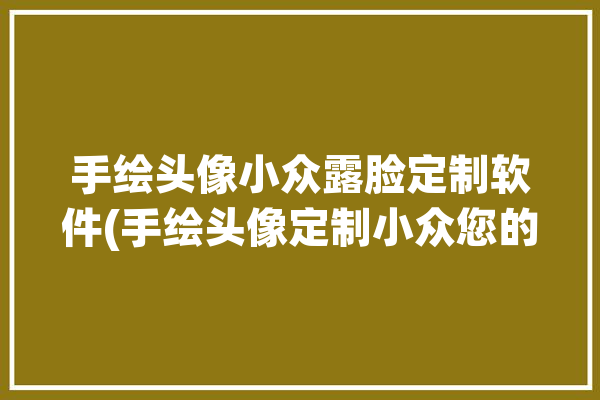 手绘头像小众露脸定制软件(手绘头像定制小众您的)「手绘头像定制软件免费」