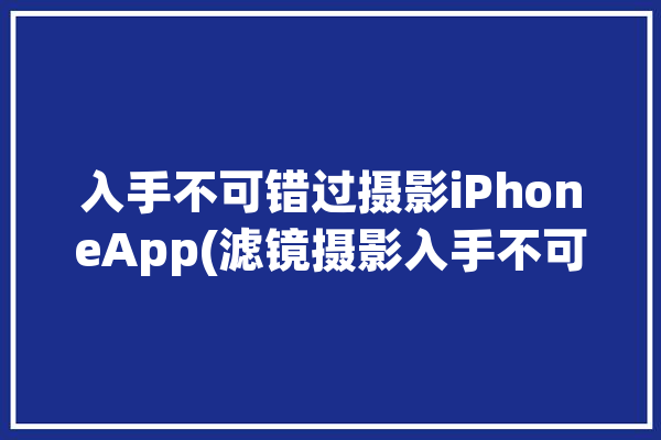 入手不可错过摄影iPhoneApp(滤镜摄影入手不可错过软件)「iphone相机滤镜下载」