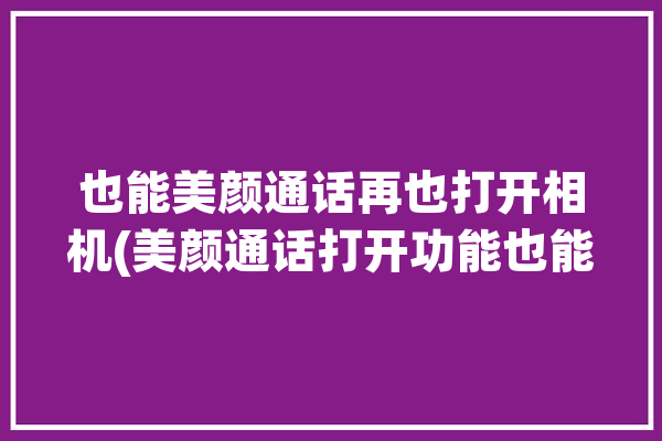 也能美颜通话再也打开相机(美颜通话打开功能也能)「手机通话美颜」