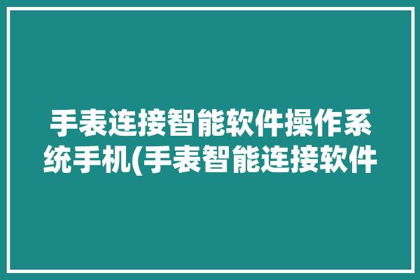 手表连接智能软件操作系统手机(手表智能连接软件手机)「智能手表的连接软件」