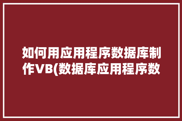 如何用应用程序数据库制作VB(数据库应用程序数据如何用操作)「vb数据库应用程序开发」