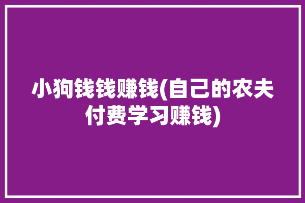 小狗钱钱赚钱(自己的农夫付费学习赚钱)「小狗钱钱赚钱方法」