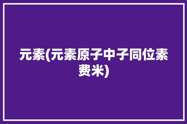 元素(元素原子中子同位素费米)「原子,元素,核素,同位素」