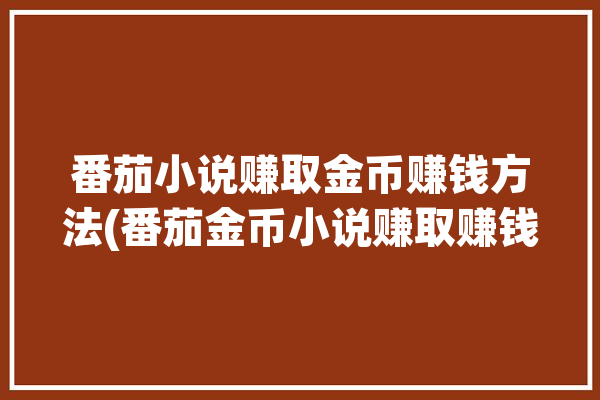 番茄小说赚取金币赚钱方法(番茄金币小说赚取赚钱)