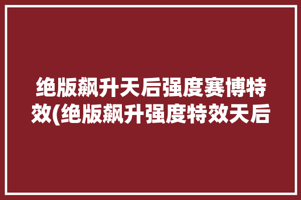 绝版飙升天后强度赛博特效(绝版飙升强度特效天后)