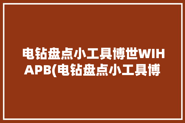 电钻盘点小工具博世WIHAPB(电钻盘点小工具博世工具)「我要买工具博世电钻」