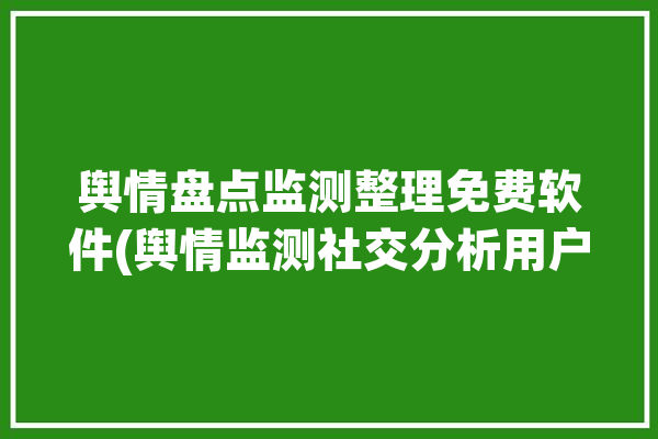 舆情盘点监测整理免费软件(舆情监测社交分析用户)「舆情监测软件app」