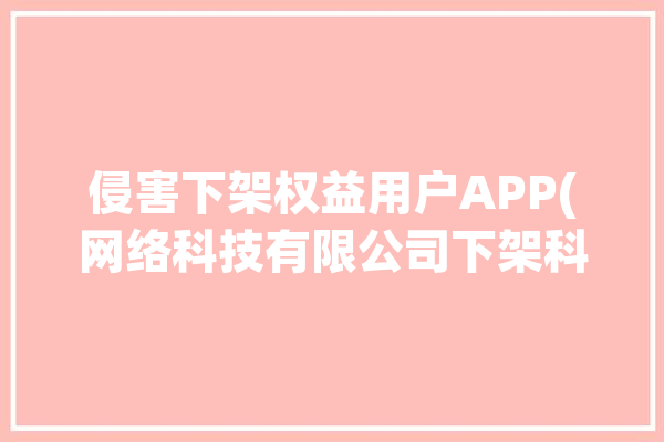 侵害下架权益用户APP(网络科技有限公司下架科技有限公司语音新闻)