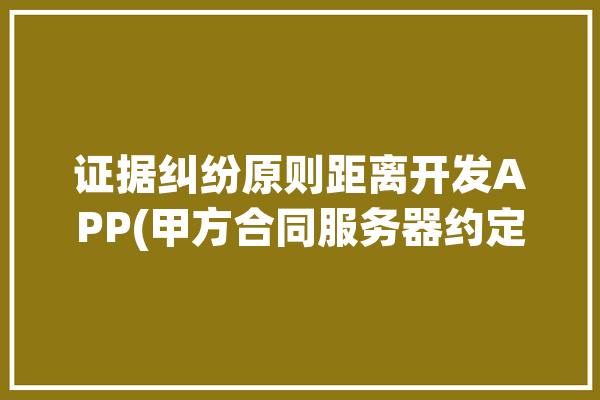 证据纠纷原则距离开发APP(甲方合同服务器约定成果)「证据距离远近」