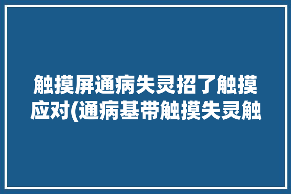 触摸屏通病失灵招了触摸应对(通病基带触摸失灵触摸屏)「触摸屏解决方案」