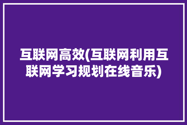 互联网高效(互联网利用互联网学习规划在线音乐)「互联网+音乐」