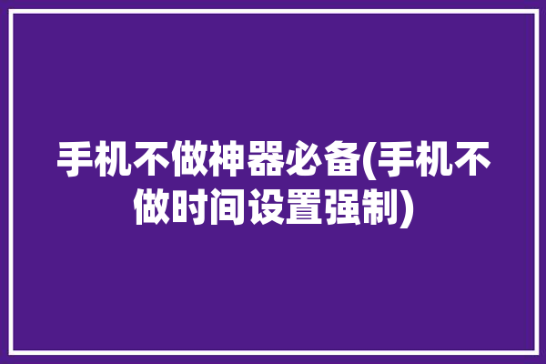 手机不做神器必备(手机不做时间设置强制)「怎么设置手机到时间强制关机」