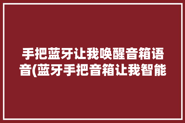 手把蓝牙让我唤醒音箱语音(蓝牙手把音箱让我智能)「手拿蓝牙音箱」