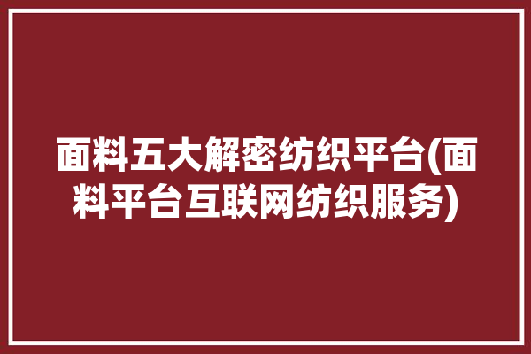 面料五大解密纺织平台(面料平台互联网纺织服务)「纺织面料app」