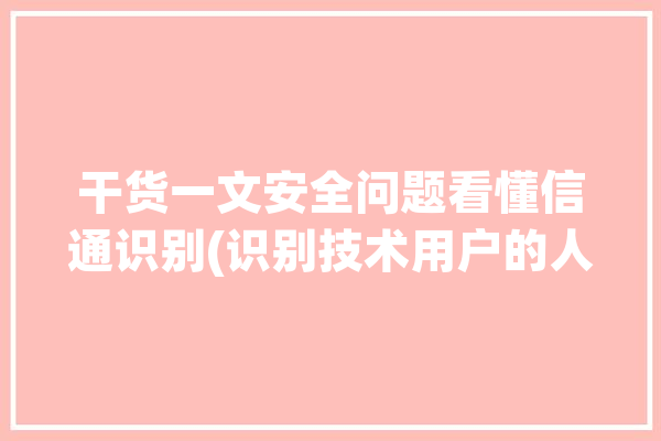 干货一文安全问题看懂信通识别(识别技术用户的人特征)「信通系统」