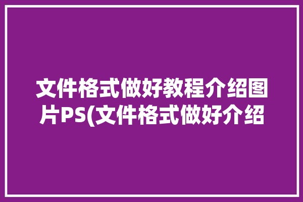 文件格式做好教程介绍图片PS(文件格式做好介绍图片教程)「ps图像文件格式」