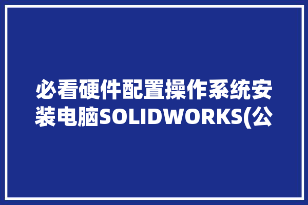 必看硬件配置操作系统安装电脑SOLIDWORKS(公布系统支持操作系统组件)