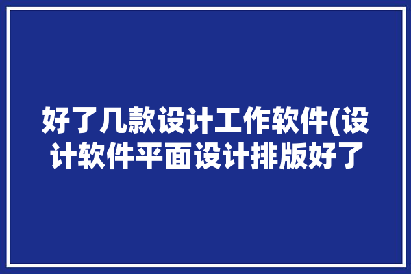 好了几款设计工作软件(设计软件平面设计排版好了)「设计软件推荐」