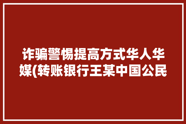 诈骗警惕提高方式华人华媒(转账银行王某中国公民化名)「银行转账诈骗案例」