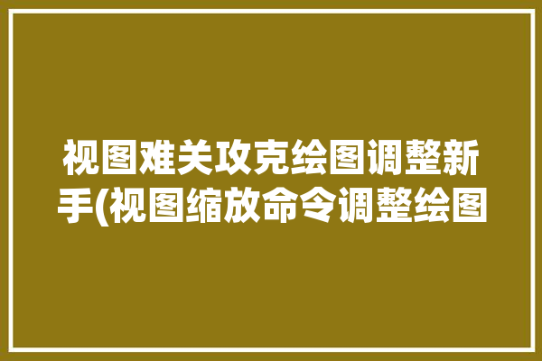 视图难关攻克绘图调整新手(视图缩放命令调整绘图)