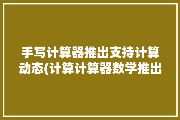 手写计算器推出支持计算动态(计算计算器数学推出动态)「计算器手写板怎么使用」