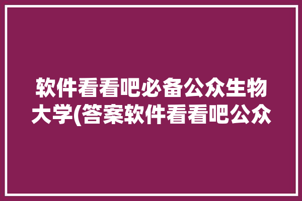 软件看看吧必备公众生物大学(答案软件看看吧公众生物)