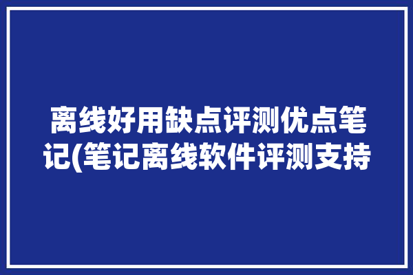 离线好用缺点评测优点笔记(笔记离线软件评测支持)「离线使用的笔记软件」