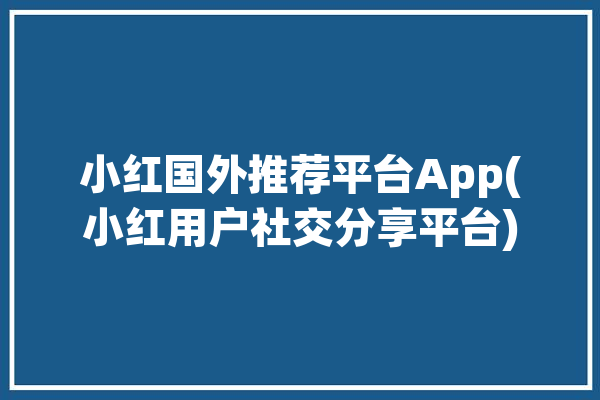 小红国外推荐平台App(小红用户社交分享平台)「国外小红书」