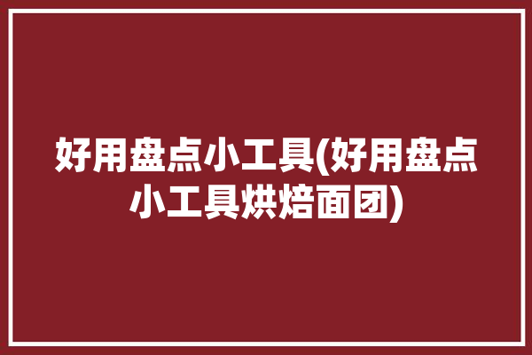 好用盘点小工具(好用盘点小工具烘焙面团)「烘培小工具」