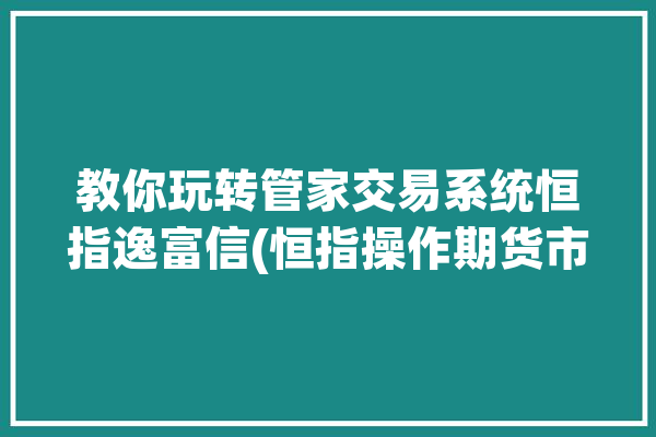 教你玩转管家交易系统恒指逸富信(恒指操作期货市场投资者)「恒管家2020」