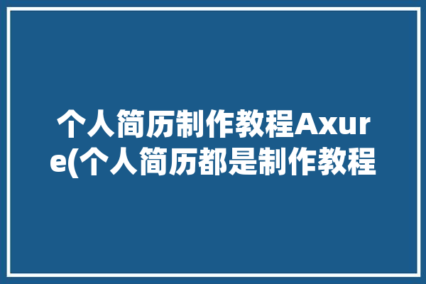 个人简历制作教程Axure(个人简历都是制作教程简历)「authorware个人简历制作」