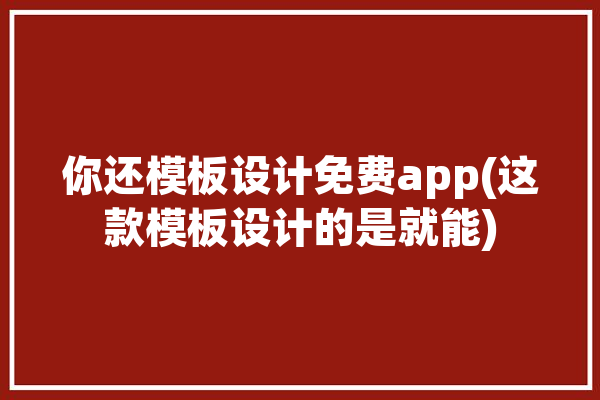 你还模板设计免费app(这款模板设计的是就能)「模板设计在线」