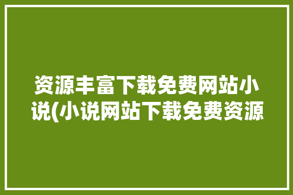 资源丰富下载免费网站小说(小说网站下载免费资源丰富)「资源丰富的小说软件」