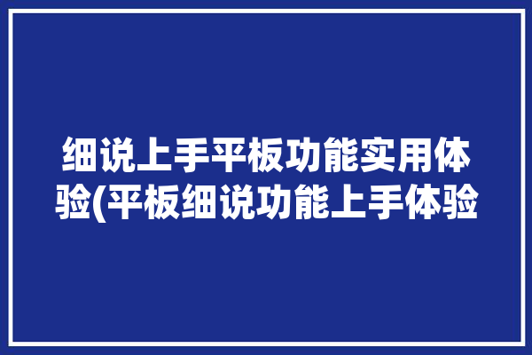 细说上手平板功能实用体验(平板细说功能上手体验)「平板最实用的功能」