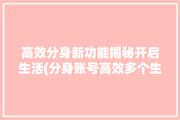 高效分身新功能揭秘开启生活(分身账号高效多个生活)「分身管理使用方法」