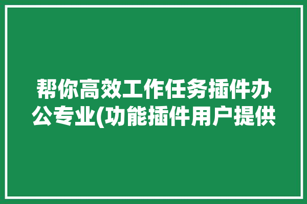 帮你高效工作任务插件办公专业(功能插件用户提供数据)「工作任务工具」