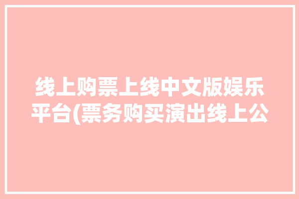 线上购票上线中文版娱乐平台(票务购买演出线上公演)「线上售票平台」