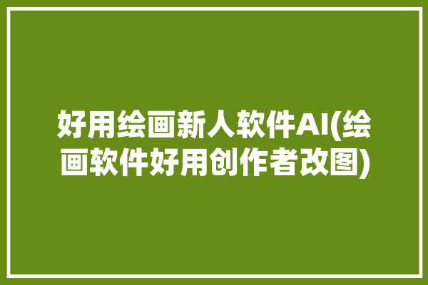 好用绘画新人软件AI(绘画软件好用创作者改图)「绘图软件 ai」